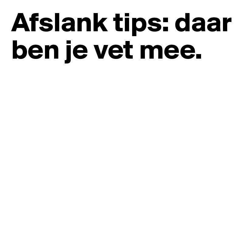 Afslank tips: daar ben je vet mee. 




