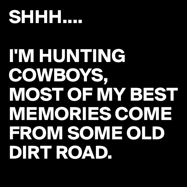 SHHH....

I'M HUNTING
COWBOYS,
MOST OF MY BEST MEMORIES COME FROM SOME OLD DIRT ROAD.