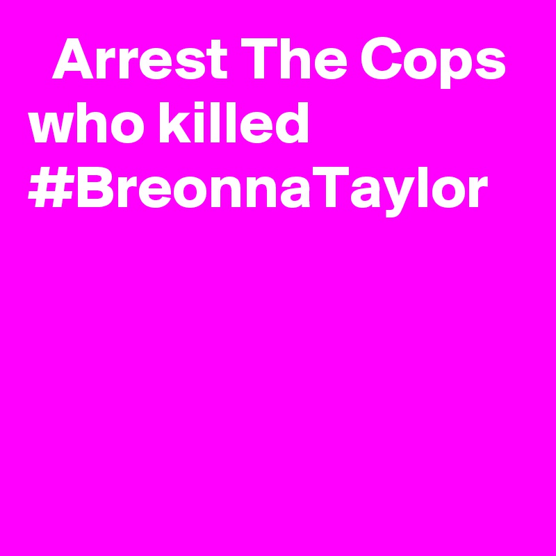   Arrest The Cops who killed #BreonnaTaylor
