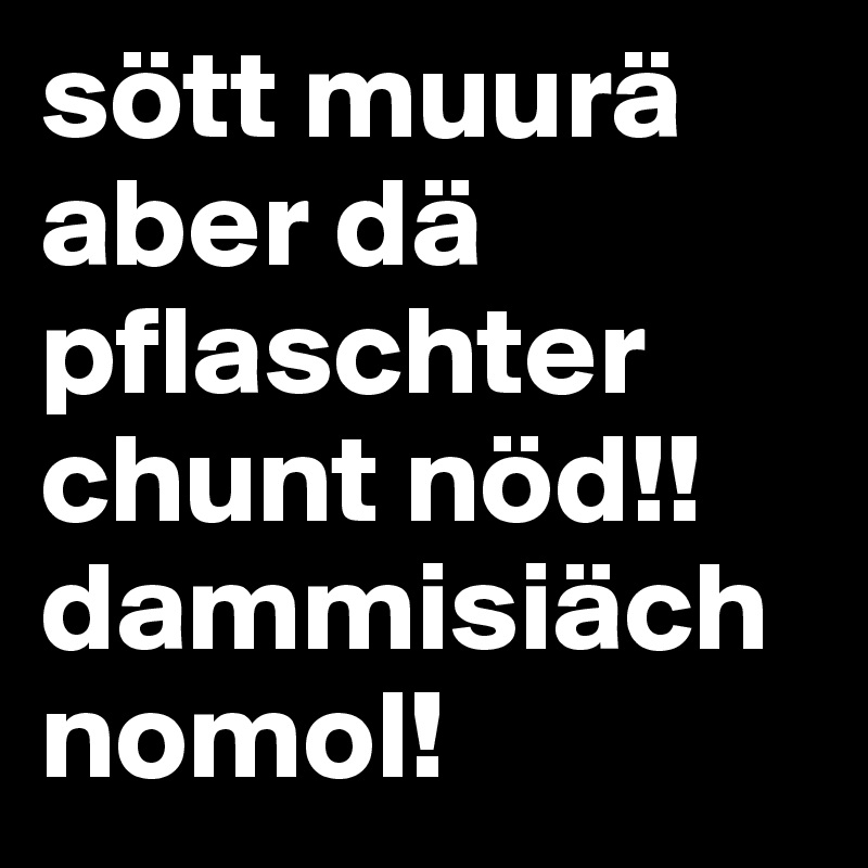 sött muurä aber dä pflaschter chunt nöd!! dammisiäch nomol!