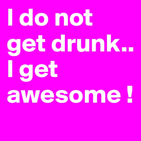 I do not get drunk..
I get awesome !