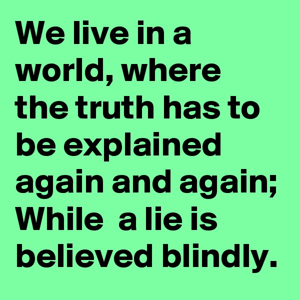 We live in a world, where the truth has to be explained again and again;
While  a lie is believed blindly.