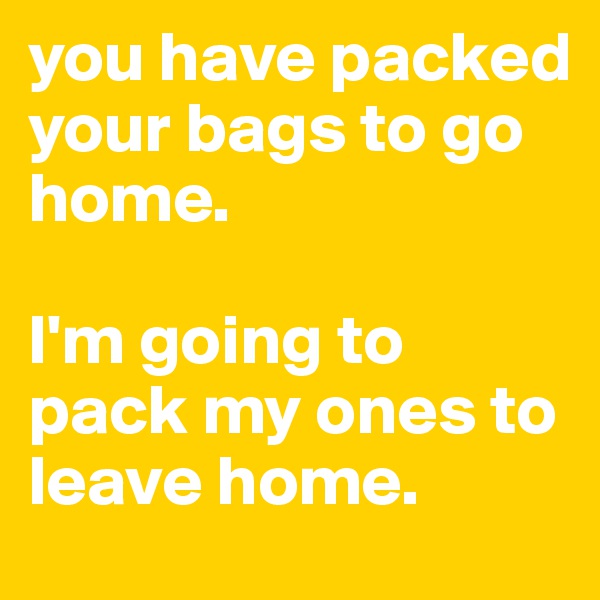 you have packed your bags to go home. 

I'm going to pack my ones to leave home.
