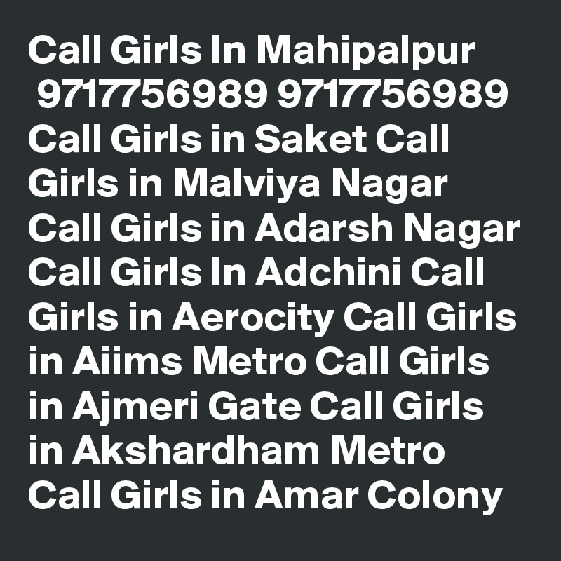 Call Girls In Mahipalpur
 9717756989 9717756989 Call Girls in Saket Call Girls in Malviya Nagar Call Girls in Adarsh Nagar Call Girls In Adchini Call Girls in Aerocity Call Girls in Aiims Metro Call Girls in Ajmeri Gate Call Girls in Akshardham Metro Call Girls in Amar Colony