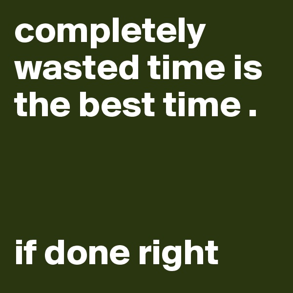 completely wasted time is the best time .



if done right
