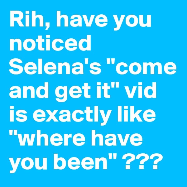 Rih, have you noticed Selena's "come and get it" vid is exactly like "where have you been" ???