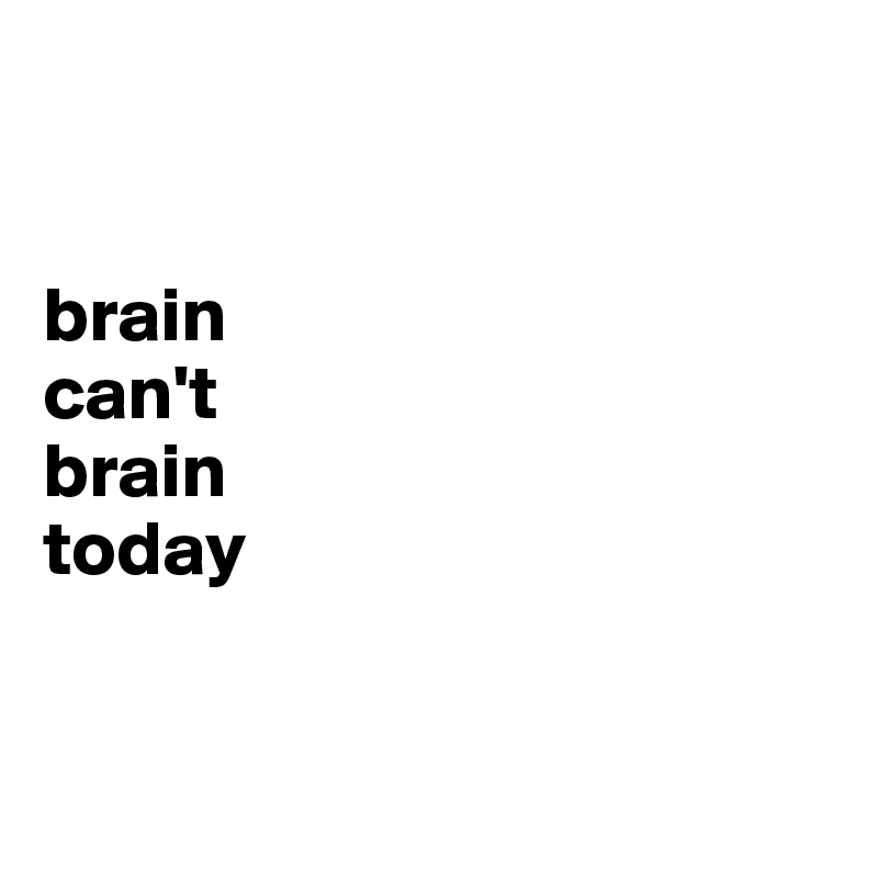 


brain 
can't 
brain 
today


