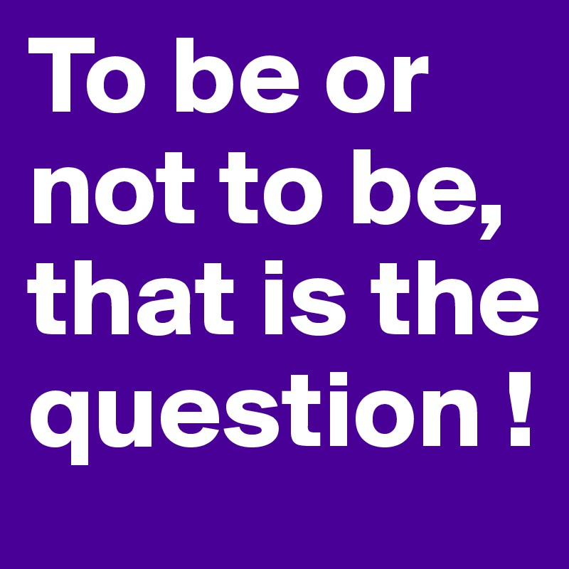 To be or not to be, that is the question !