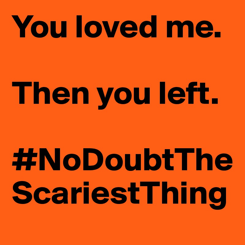 You loved me.

Then you left. 

#NoDoubtTheScariestThing