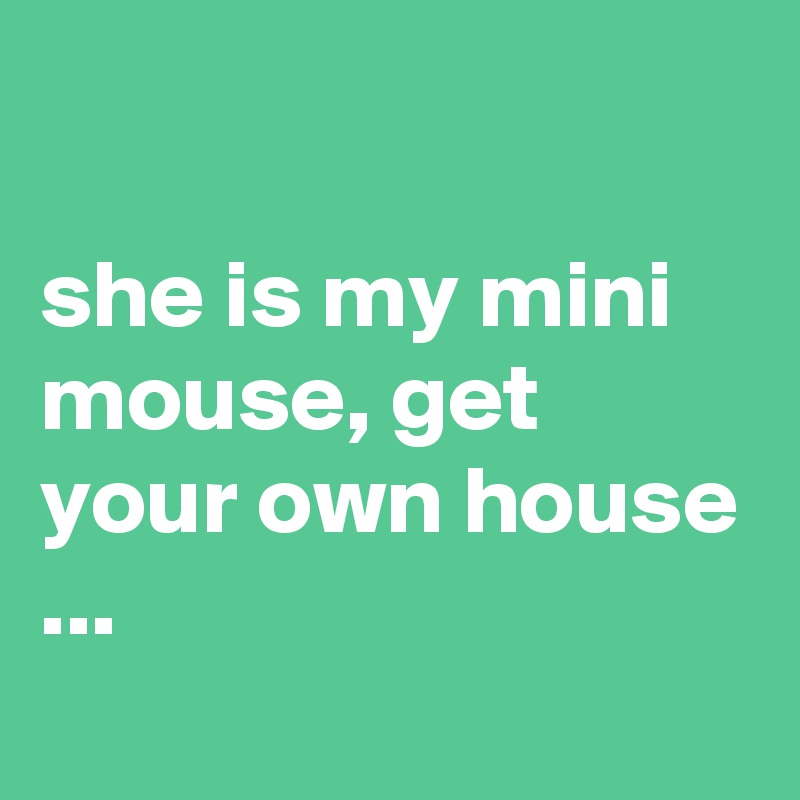 

she is my mini mouse, get your own house ...
