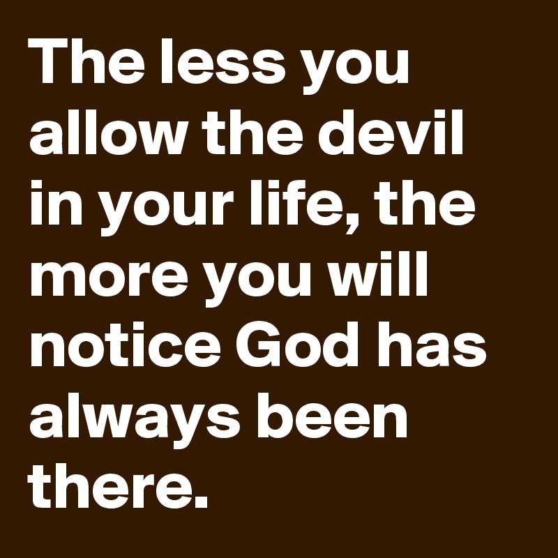 The less you allow the devil in your life, the more you will notice God has always been there.