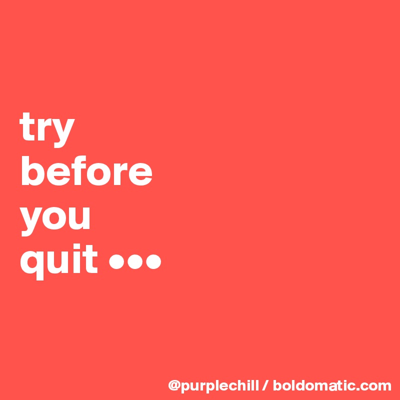

try 
before 
you 
quit •••

