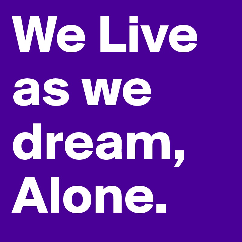 We Live as we dream, Alone.