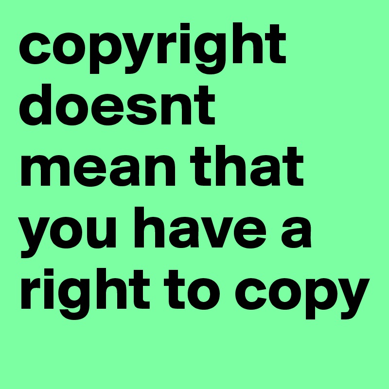 copyright doesnt mean that you have a right to copy