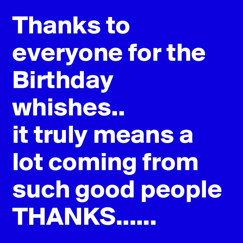 Thanks to everyone for the Birthday whishes..
it truly means a lot coming from such good people
THANKS......