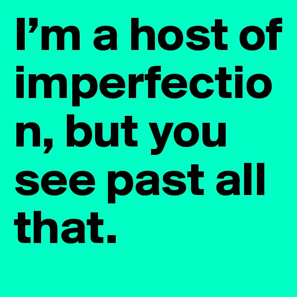 I’m a host of imperfection, but you see past all that.