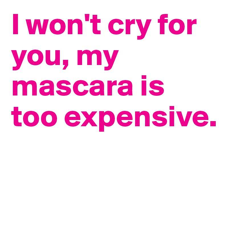 I won't cry for you, my mascara is too expensive. 


