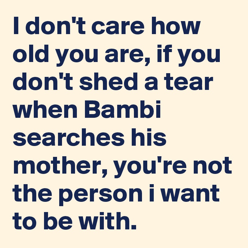 I don't care how old you are, if you don't shed a tear when Bambi searches his mother, you're not the person i want to be with.
