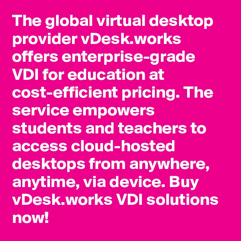 The global virtual desktop provider vDesk.works offers enterprise-grade VDI for education at cost-efficient pricing. The service empowers students and teachers to access cloud-hosted desktops from anywhere, anytime, via device. Buy vDesk.works VDI solutions now!