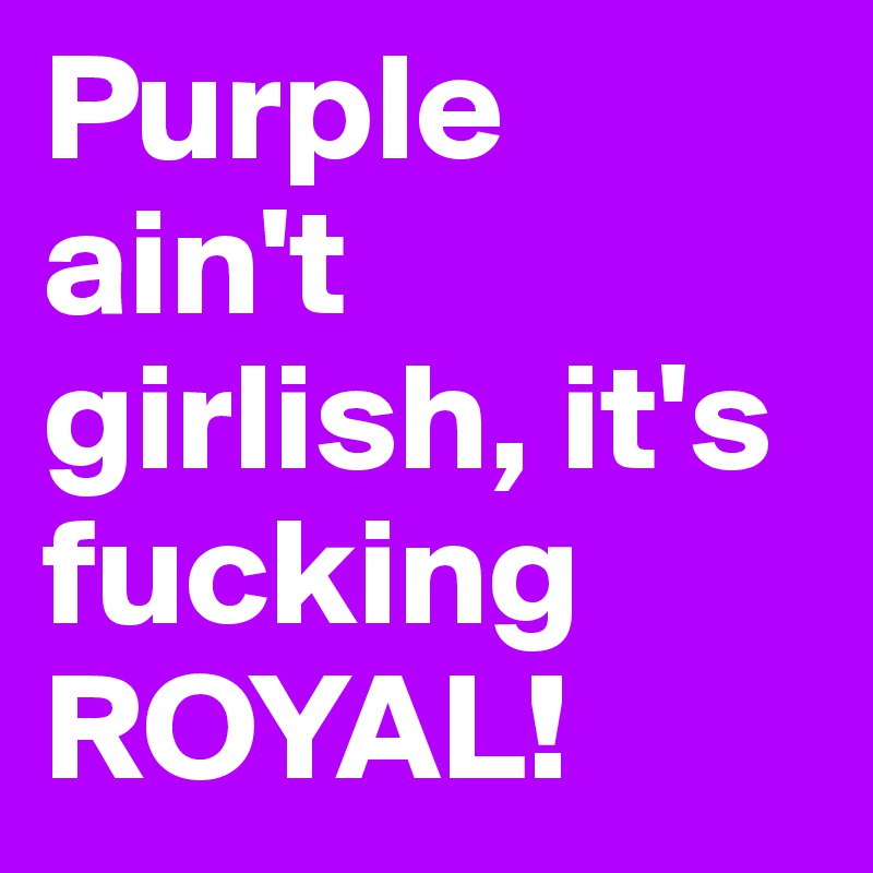 Purple ain't girlish, it's fucking ROYAL!