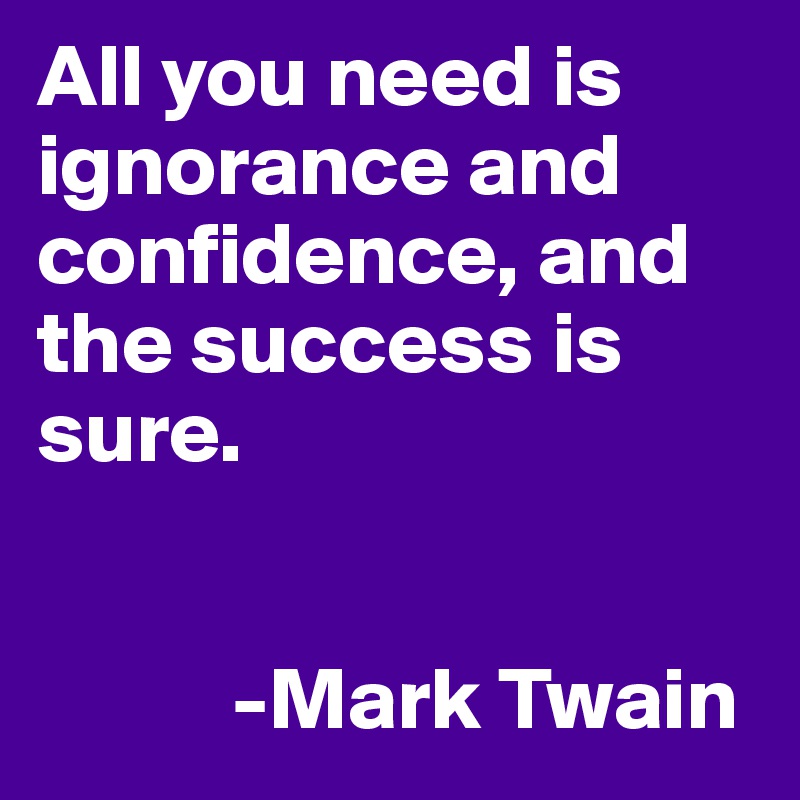 All you need is ignorance and confidence, and the success is sure.


           -Mark Twain