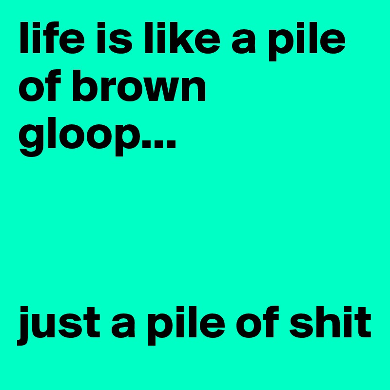 life is like a pile of brown gloop...



just a pile of shit