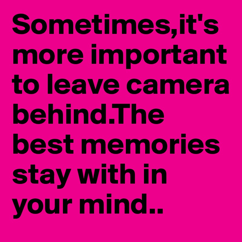 Sometimes,it's more important to leave camera behind.The best memories stay with in your mind..