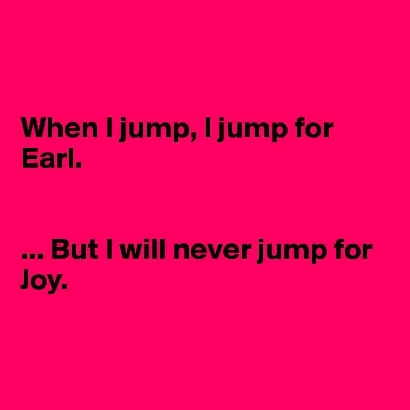 


When I jump, I jump for Earl.


... But I will never jump for Joy.


