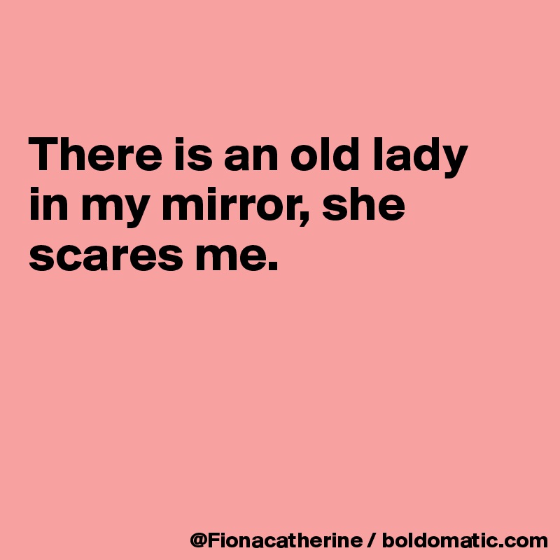 

There is an old lady 
in my mirror, she
scares me.




