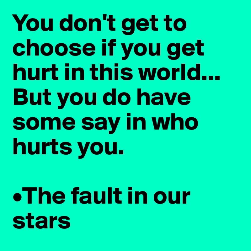 You don't get to choose if you get hurt in this world... But you do have some say in who hurts you.

•The fault in our stars