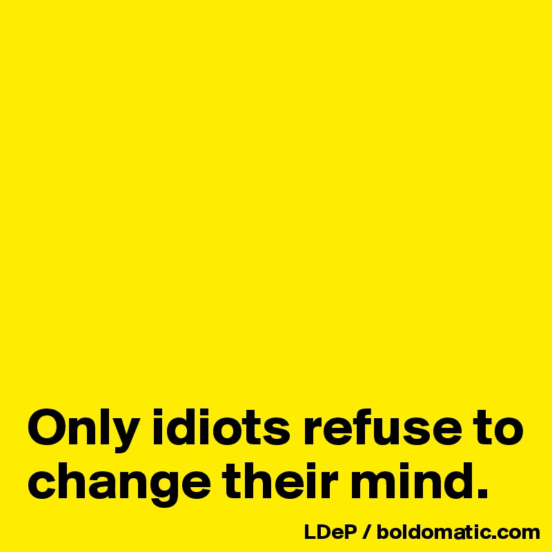 






Only idiots refuse to change their mind. 