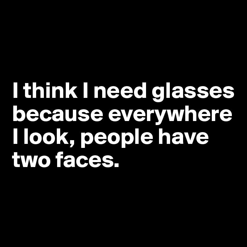 


I think I need glasses because everywhere I look, people have two faces. 

