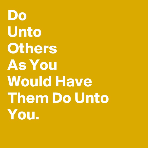 Do
Unto
Others
As You
Would Have
Them Do Unto You.

