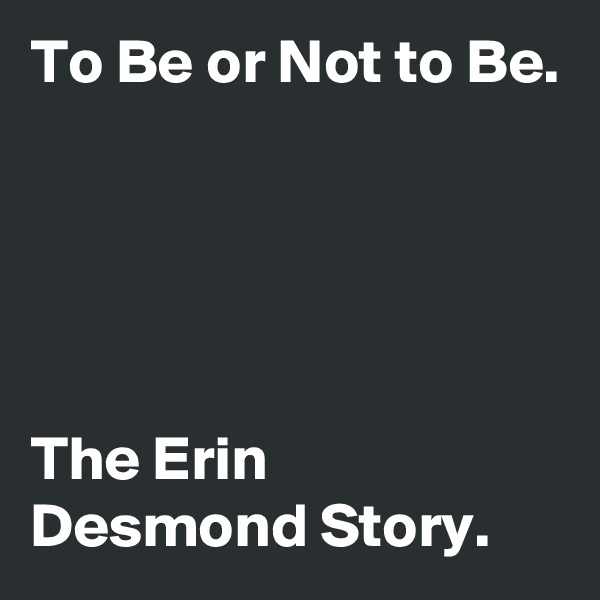 To Be or Not to Be.





The Erin Desmond Story.