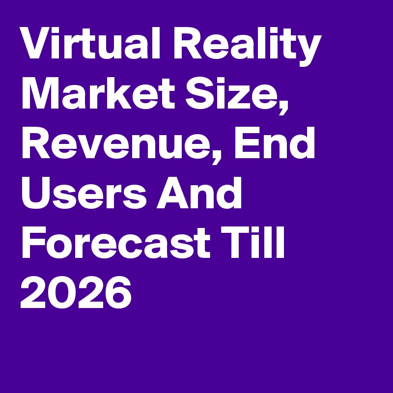 Virtual Reality Market Size, Revenue, End Users And Forecast Till 2026
