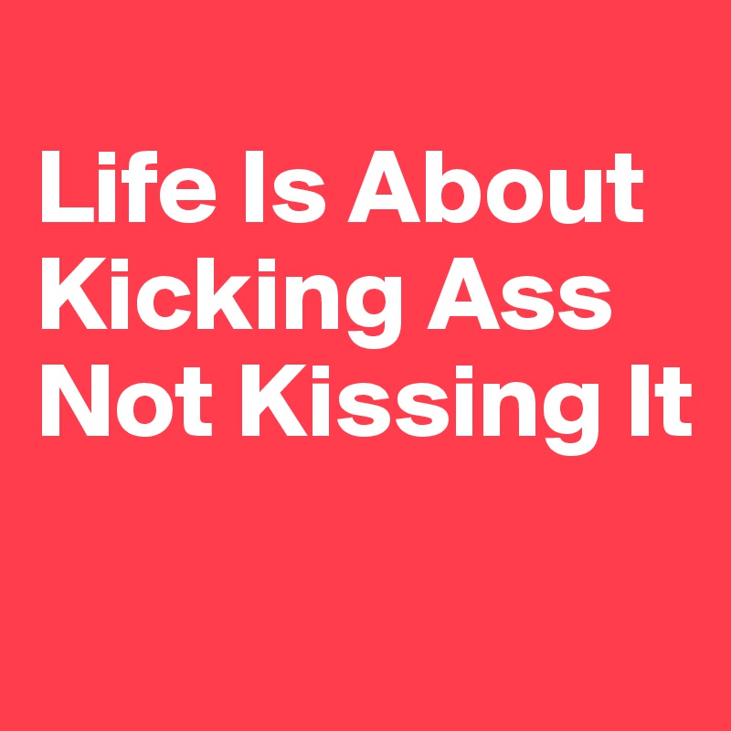 
Life Is About Kicking Ass Not Kissing It

