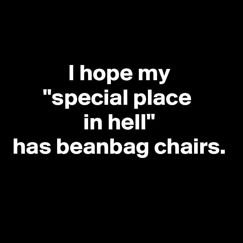 

I hope my
"special place 
in hell"
has beanbag chairs.

