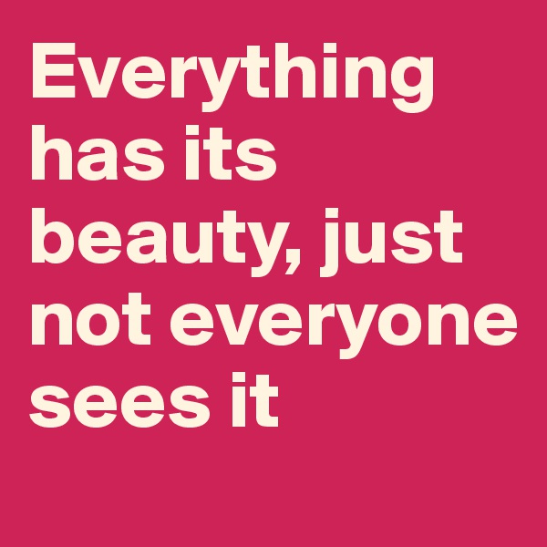 Everything has its beauty, just not everyone sees it