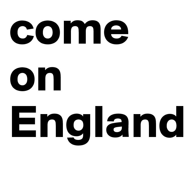 come
on 
England