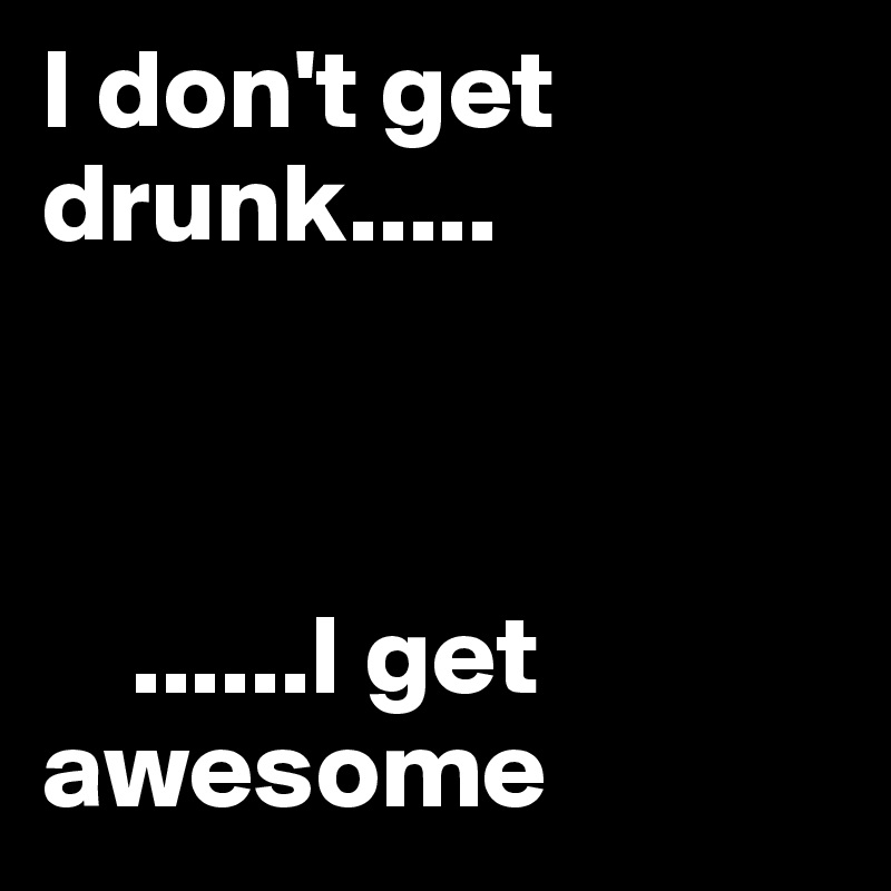 I don't get drunk.....


                
    ......I get     awesome