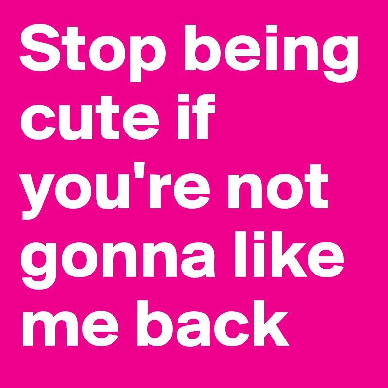 Stop being cute if you're not gonna like me back