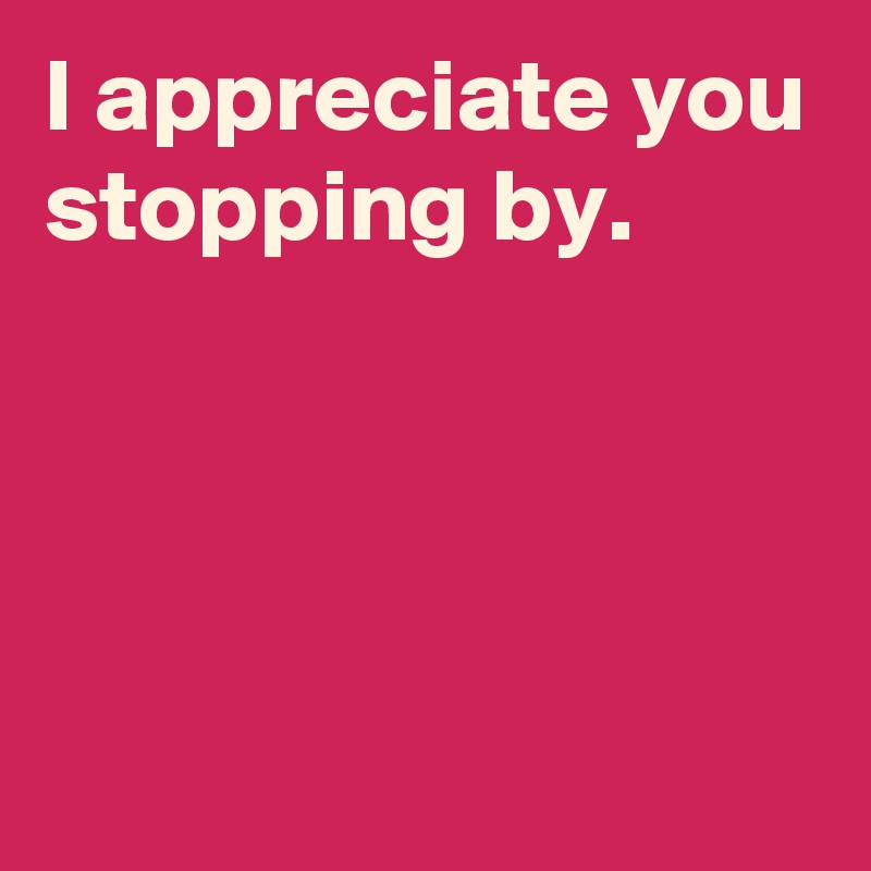 i-appreciate-you-stopping-by-post-by-andshecame-on-boldomatic