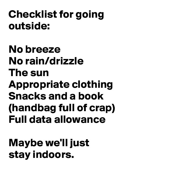 Checklist for going 
outside:

No breeze
No rain/drizzle
The sun
Appropriate clothing
Snacks and a book 
(handbag full of crap)
Full data allowance

Maybe we'll just 
stay indoors. 