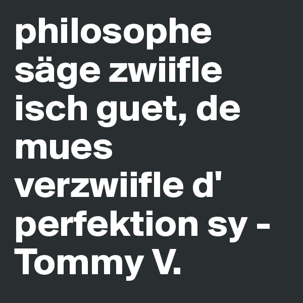 philosophe säge zwiifle isch guet, de mues verzwiifle d' perfektion sy - Tommy V.