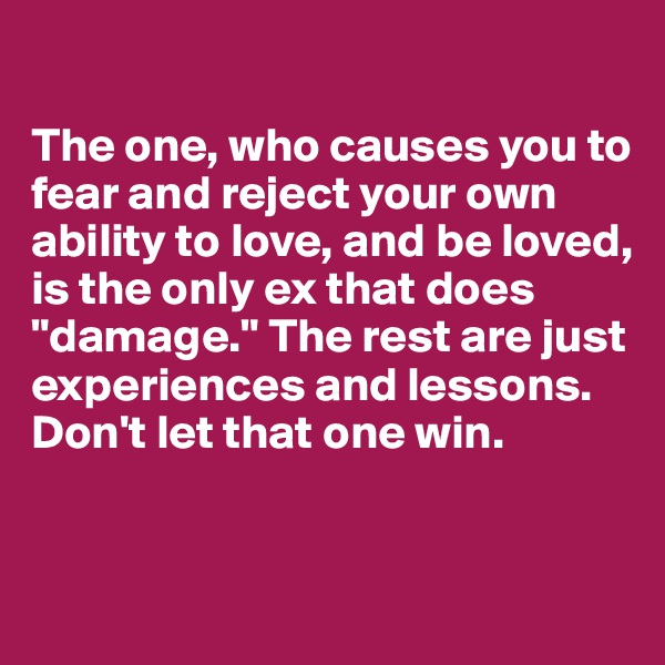 

The one, who causes you to fear and reject your own ability to love, and be loved, is the only ex that does "damage." The rest are just experiences and lessons. Don't let that one win.


