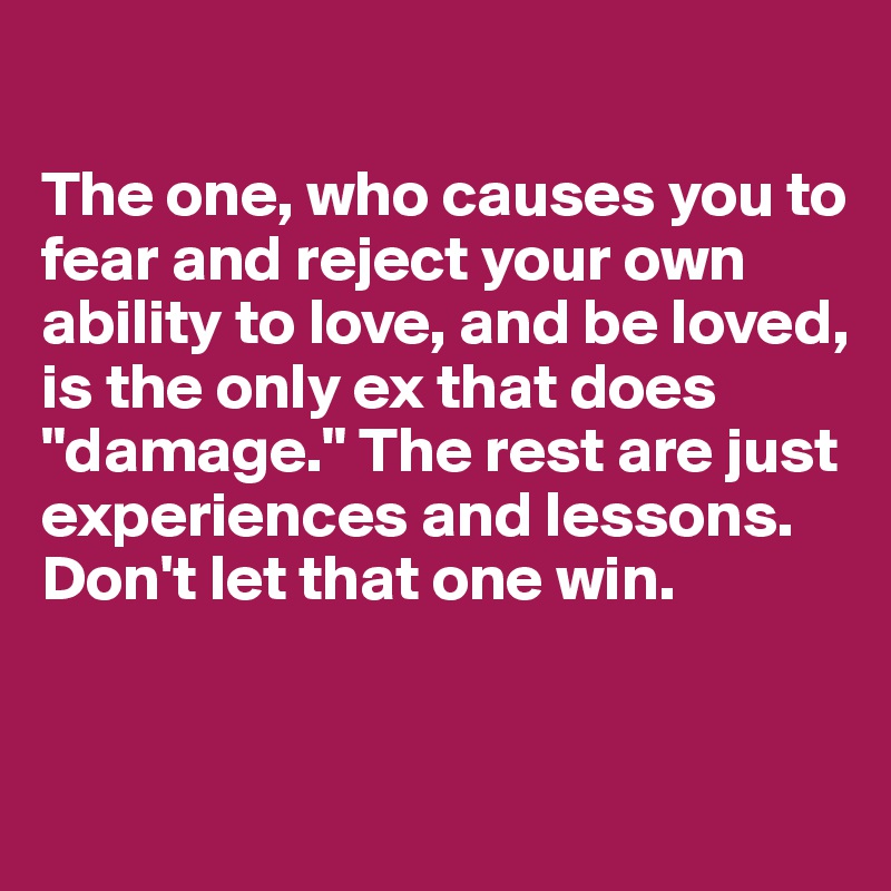 

The one, who causes you to fear and reject your own ability to love, and be loved, is the only ex that does "damage." The rest are just experiences and lessons. Don't let that one win.


