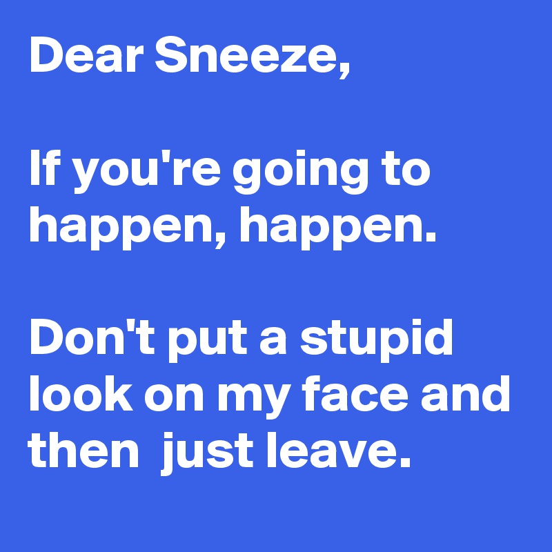 Dear Sneeze,

If you're going to happen, happen.

Don't put a stupid look on my face and then  just leave.