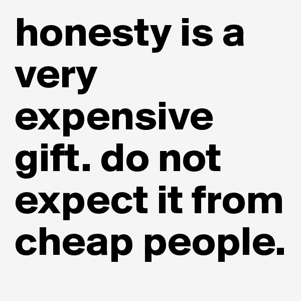 honesty is a very expensive gift. do not expect it from cheap people.