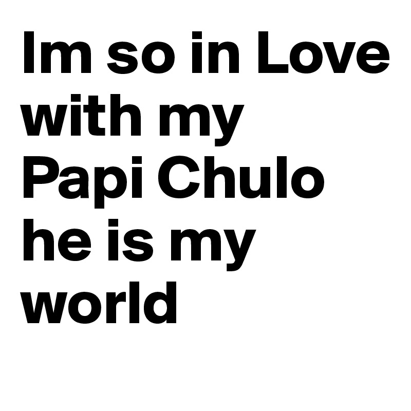 Im so in Love with my 
Papi Chulo he is my world