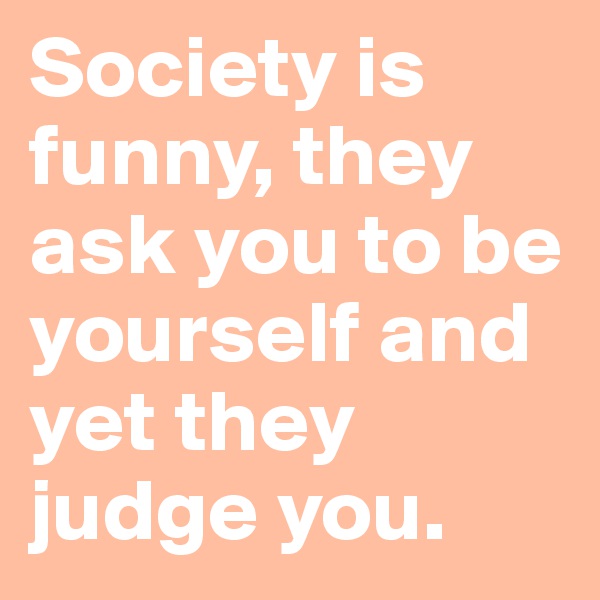 Society is funny, they ask you to be yourself and yet they judge you.